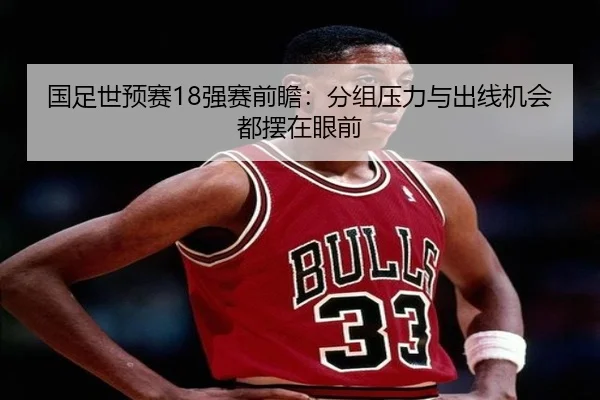 国足世预赛18强赛前瞻：分组压力与出线机会都摆在眼前